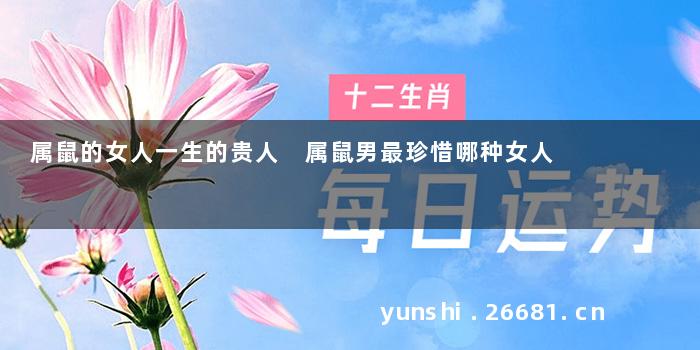 属鼠的女人一生的贵人 属鼠男最珍惜哪种女人